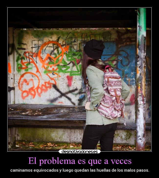 El problema es que a veces - caminamos equivocados y luego quedan las huellas de los malos pasos.