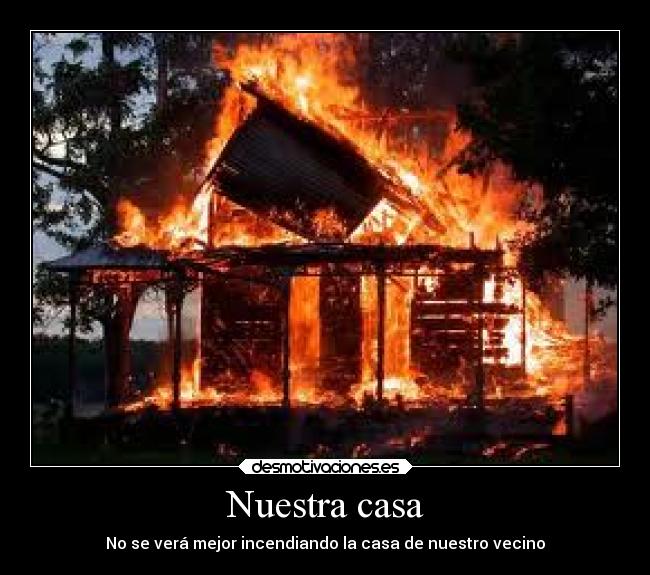 Nuestra casa - No se verá mejor incendiando la casa de nuestro vecino