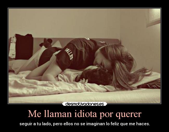Me llaman idiota por querer - seguir a tu lado, pero ellos no se imaginan lo feliz que me haces.