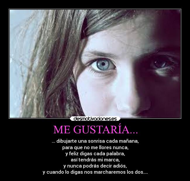 ME GUSTARÍA... - ... dibujarte una sonrisa cada mañana,
para que no me llores nunca,
y feliz digas cada palabra,
así tendrás mi marca,
y nunca podrás decir adiós,
y cuando lo digas nos marcharemos los dos....