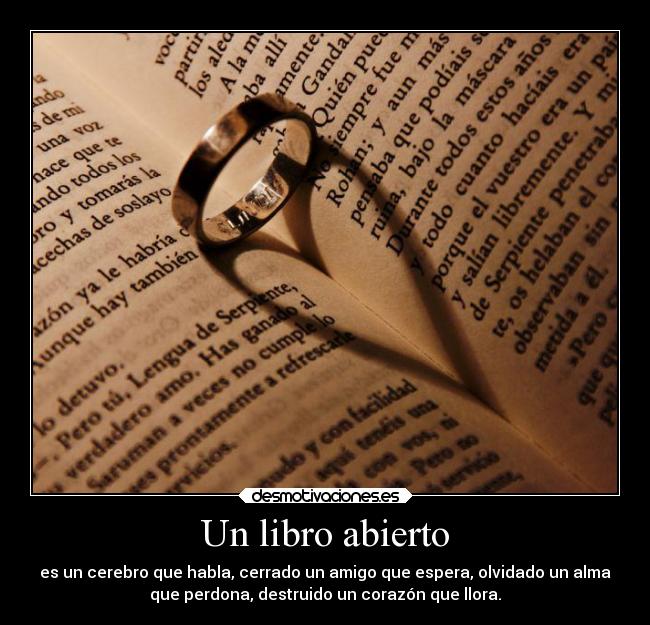 Un libro abierto - es un cerebro que habla, cerrado un amigo que espera, olvidado un alma
que perdona, destruido un corazón que llora.