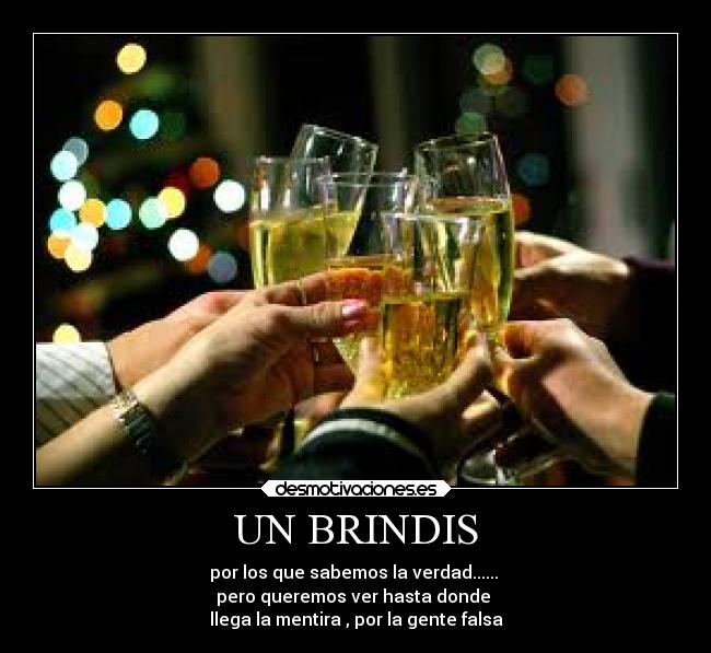 UN BRINDIS - por los que sabemos la verdad...... 
pero queremos ver hasta donde 
llega la mentira , por la gente falsa