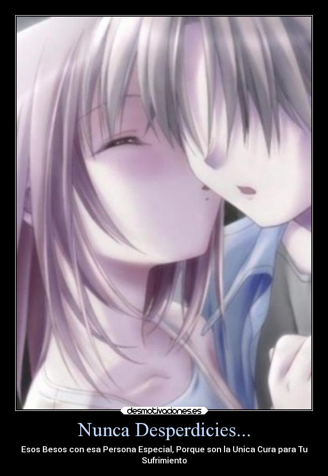 Nunca Desperdicies... - Esos Besos con esa Persona Especial, Porque son la Unica Cura para Tu
Sufrimiento