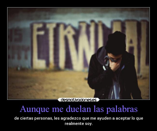 Aunque me duelan las palabras - de ciertas personas, les agradezco que me ayuden a aceptar lo que
realmente soy.
