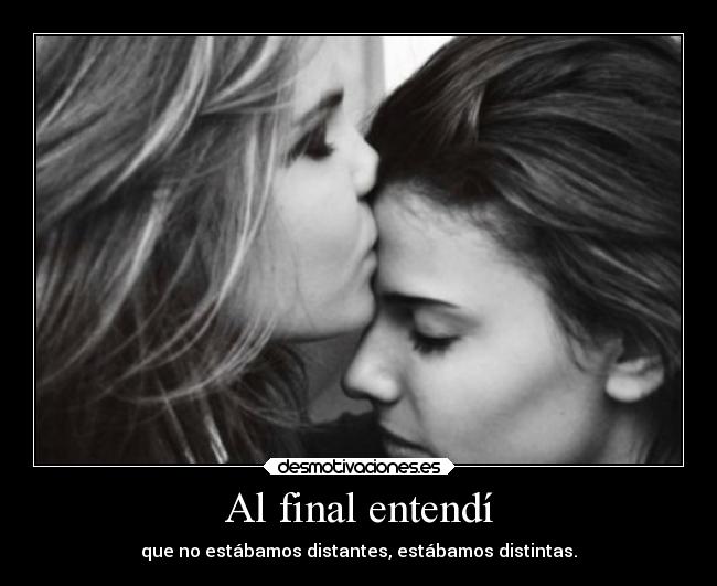 Al final entendí - que no estábamos distantes, estábamos distintas.