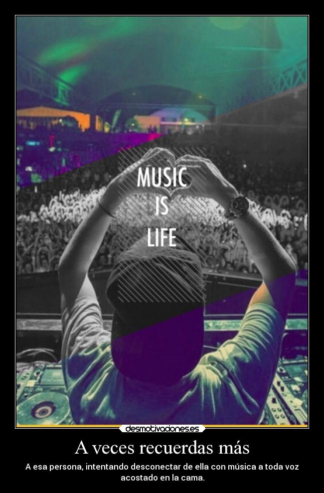 A veces recuerdas más - A esa persona, intentando desconectar de ella con música a toda voz
acostado en la cama.