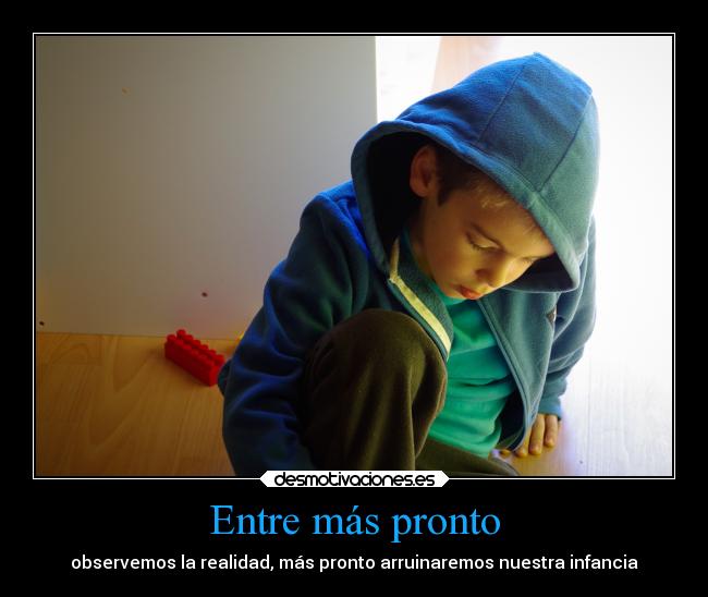 Entre más pronto - observemos la realidad, más pronto arruinaremos nuestra infancia