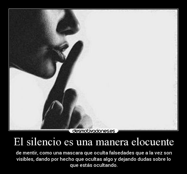 El silencio es una manera elocuente - de mentir, como una mascara que oculta falsedades que a la vez son
visibles, dando por hecho que ocultas algo y dejando dudas sobre lo
que estás ocultando.