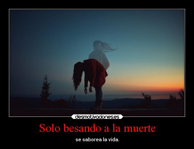 Solo besando a la muerte - se saborea la vida.