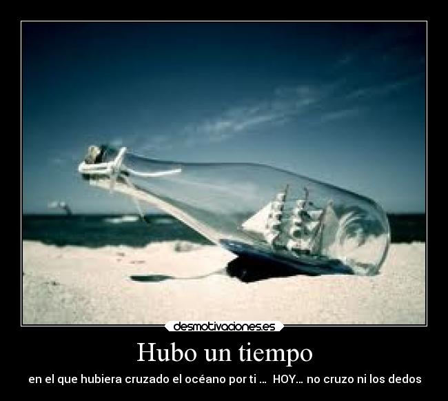 Hubo un tiempo - en el que hubiera cruzado el océano por ti … HOY… no cruzo ni los dedos