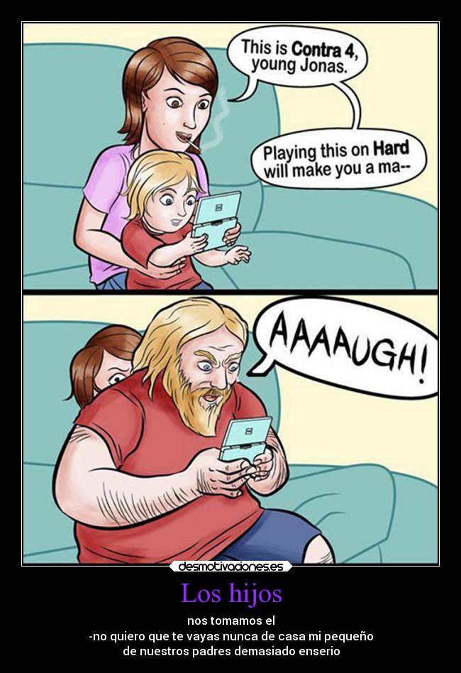 Los hijos - nos tomamos el
-no quiero que te vayas nunca de casa mi pequeño
de nuestros padres demasiado enserio