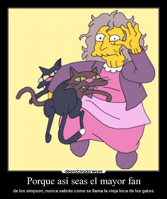 Porque así seas el mayor fan - de los simpson, nunca sabrás como se llama la vieja loca de los gatos.