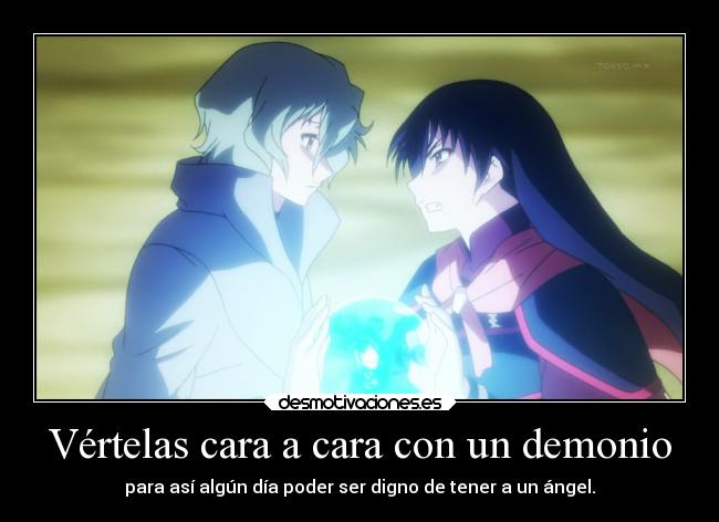 Vértelas cara a cara con un demonio - para así algún día poder ser digno de tener a un ángel.