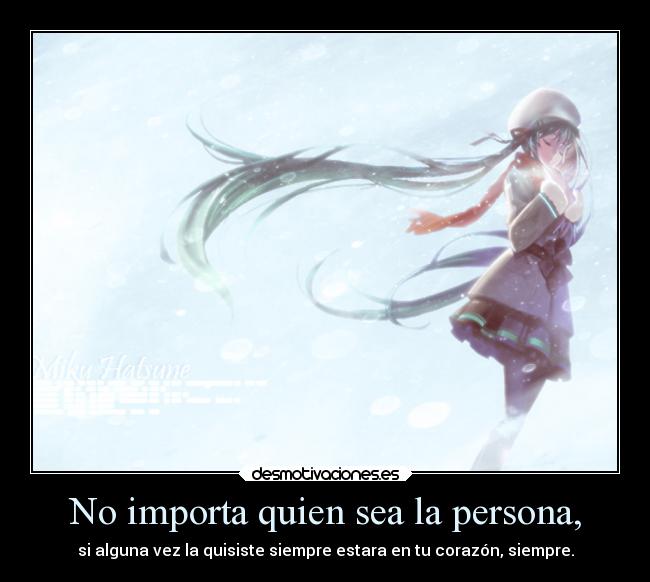 No importa quien sea la persona, - si alguna vez la quisiste siempre estara en tu corazón, siempre.