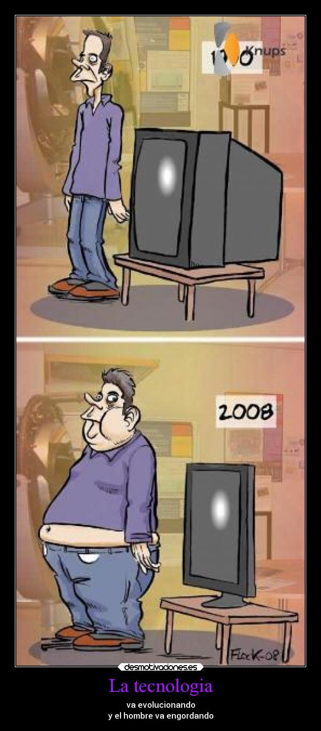 La tecnologia - va evolucionando
y el hombre va engordando