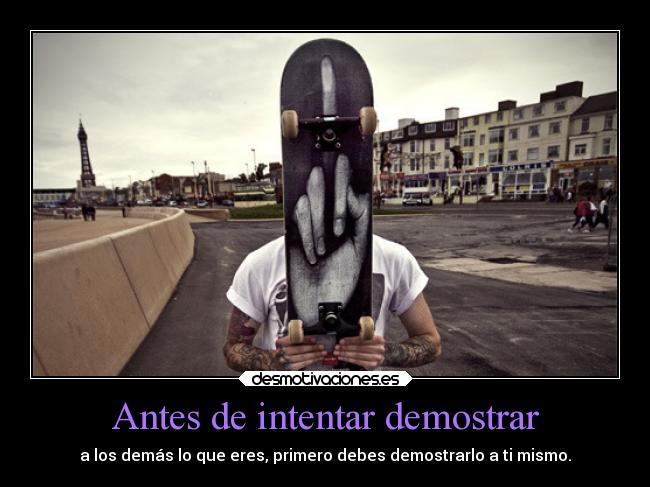 Antes de intentar demostrar - a los demás lo que eres, primero debes demostrarlo a ti mismo.