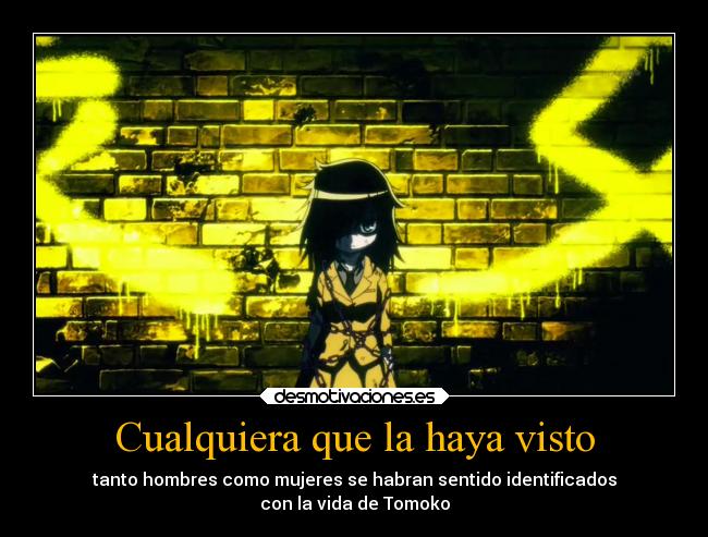 Cualquiera que la haya visto - tanto hombres como mujeres se habran sentido identificados
con la vida de Tomoko