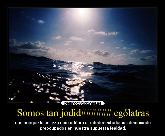 Somos tan jodid###### ególatras - que aunque la belleza nos rodéara alrededor estaríamos demasiado
preocupados en nuestra supuesta fealdad.