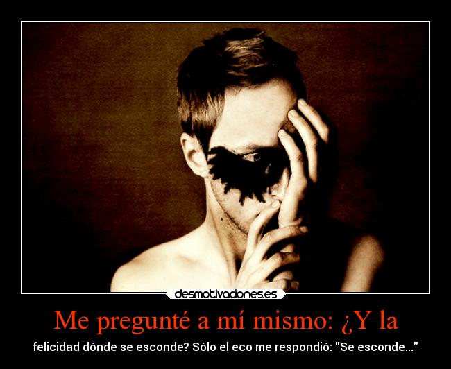 Me pregunté a mí mismo: ¿Y la - felicidad dónde se esconde? Sólo el eco me respondió: Se esconde...
