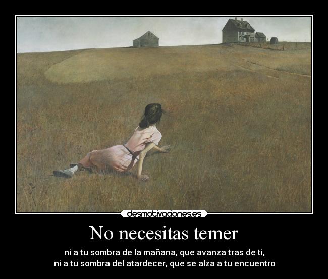 No necesitas temer - ni a tu sombra de la mañana, que avanza tras de ti,
ni a tu sombra del atardecer, que se alza a tu encuentro