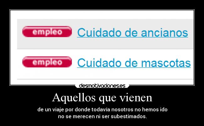 Aquellos que vienen - de un viaje por donde todavía nosotros no hemos ido
no se merecen ni ser subestimados.