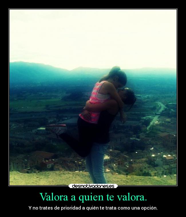 Valora a quien te valora. - Y no trates de prioridad a quién te trata como una opción.