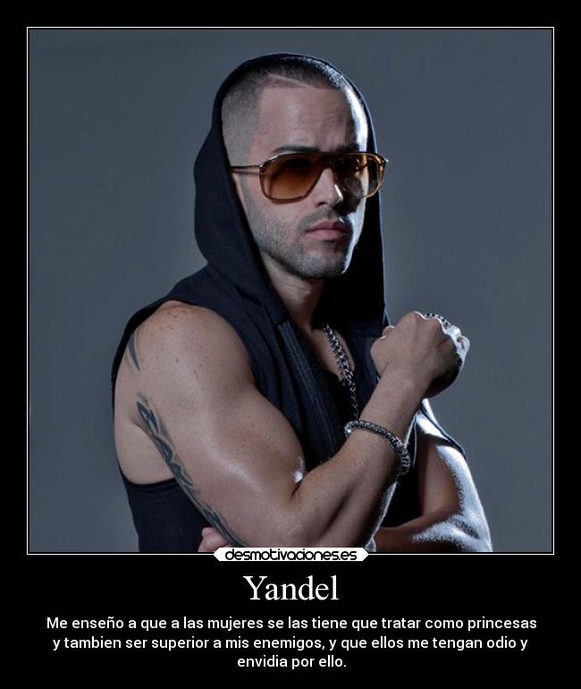 Yandel - Me enseño a que a las mujeres se las tiene que tratar como princesas
y tambien ser superior a mis enemigos, y que ellos me tengan odio y
envidia por ello.