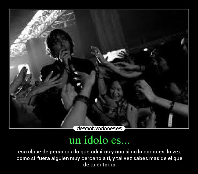 un ídolo es... - esa clase de persona a la que admiras y aun si no lo conoces lo vez
como si fuera alguien muy cercano a ti, y tal vez sabes mas de el que
de tu entorno
