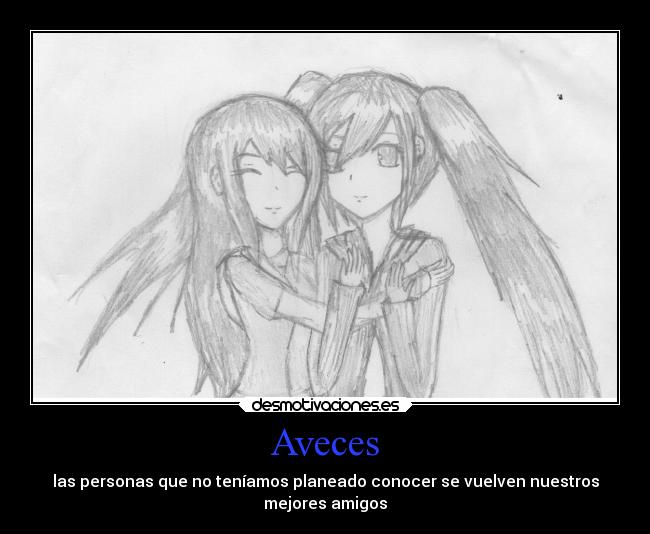 Aveces - las personas que no teníamos planeado conocer se vuelven nuestros
mejores amigos