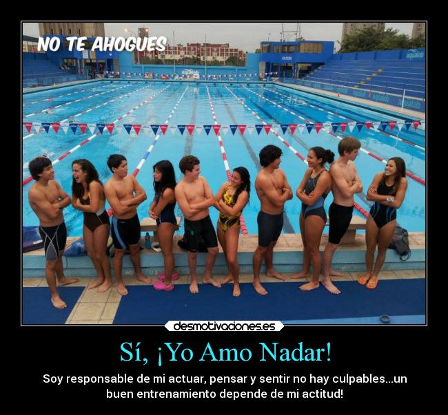 Sí, ¡Yo Amo Nadar! - Soy responsable de mi actuar, pensar y sentir no hay culpables...un
buen entrenamiento depende de mi actitud!