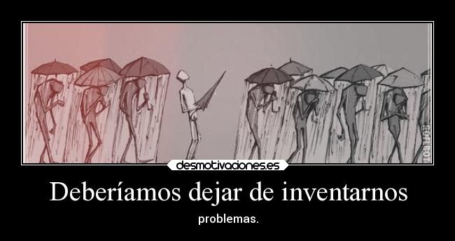 Deberíamos dejar de inventarnos - problemas.