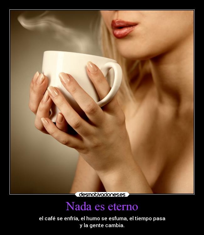 Nada es eterno - el café se enfría, el humo se esfuma, el tiempo pasa
y la gente cambia.