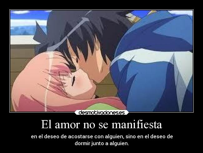 El amor no se manifiesta - en el deseo de acostarse con alguien, sino en el deseo de
dormir junto a alguien.