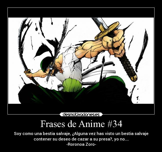 Frases de Anime #34 - Soy como una bestia salvaje, ¿Alguna vez has visto un bestia salvaje
contener su deseo de cazar a su presa?, yo no....
-Roronoa Zoro-