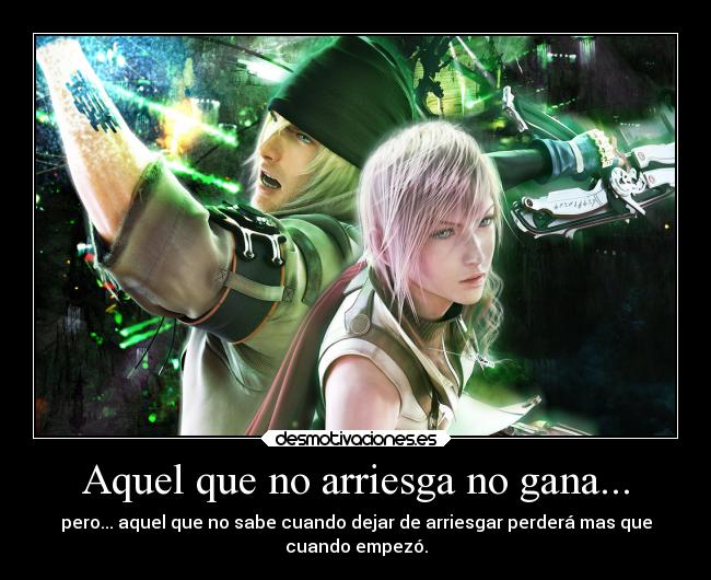 Aquel que no arriesga no gana... - pero... aquel que no sabe cuando dejar de arriesgar perderá mas que
cuando empezó.