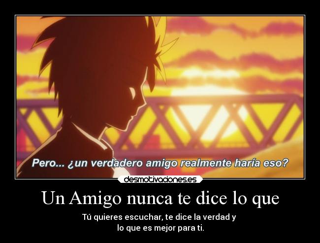 Un Amigo nunca te dice lo que - Tú quieres escuchar, te dice la verdad y
lo que es mejor para ti.