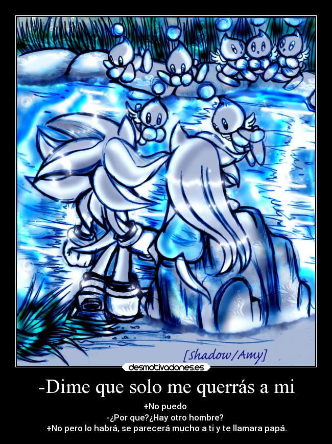 -Dime que solo me querrás a mi - +No puedo
-¿Por que?¿Hay otro hombre?
+No pero lo habrá, se parecerá mucho a ti y te llamara papá.