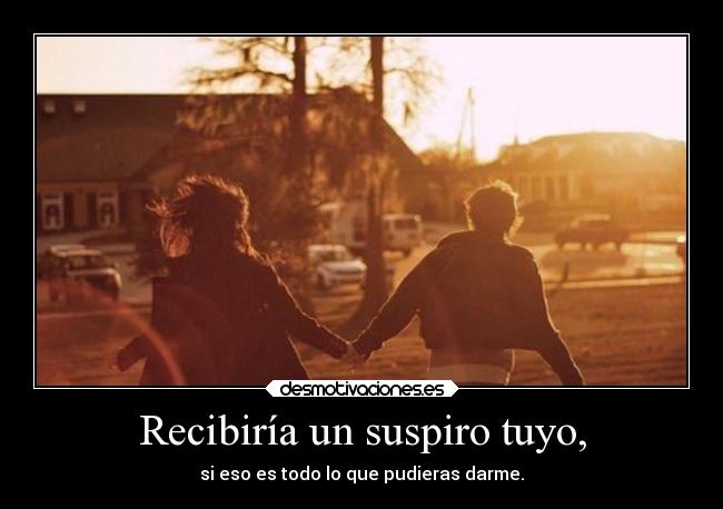 Recibiría un suspiro tuyo, -