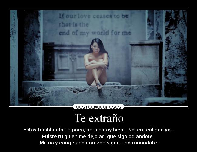 Te extraño - Estoy temblando un poco, pero estoy bien... No, en realidad yo...
Fuiste tú quien me dejo así que sigo odiándote.
Mi frío y congelado corazón sigue... extrañándote.