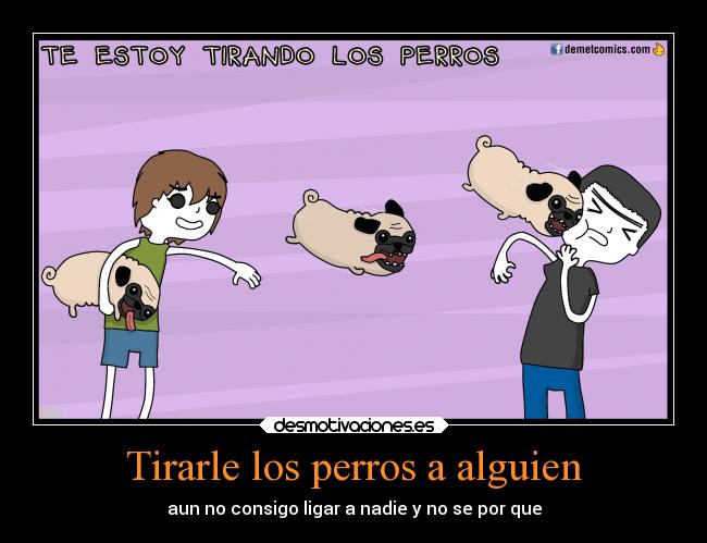 Tirarle los perros a alguien - aun no consigo ligar a nadie y no se por que