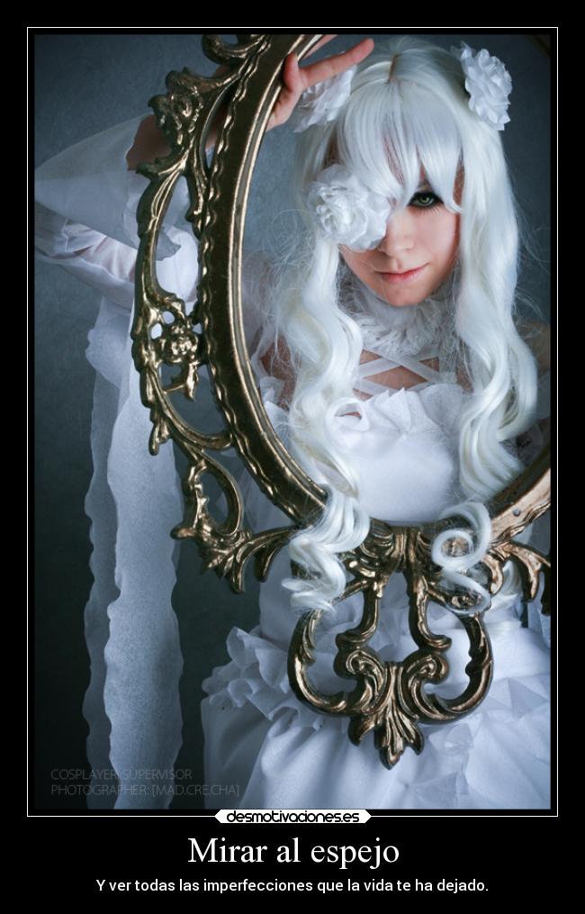 Mirar al espejo - Y ver todas las imperfecciones que la vida te ha dejado.