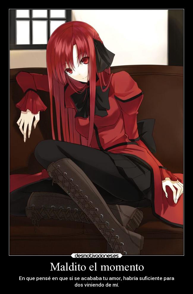 Maldito el momento - En que pensé en que si se acababa tu amor, habría suficiente para
dos viniendo de mí.