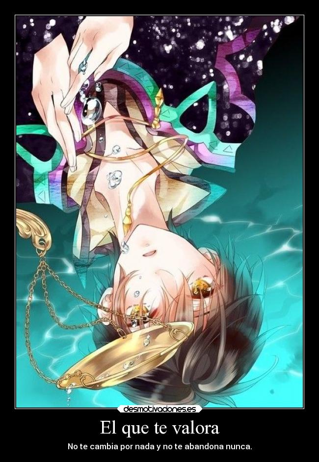 El que te valora - No te cambia por nada y no te abandona nunca.