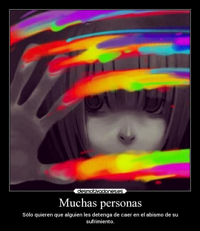 Muchas personas - Sólo quieren que alguien les detenga de caer en el abismo de su
sufrimiento.