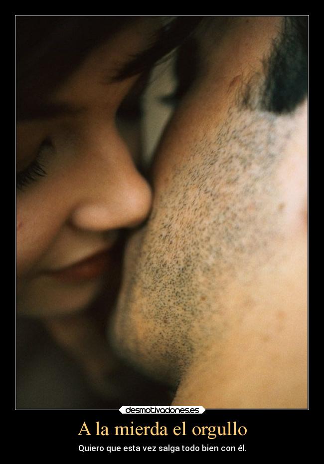 A la mierda el orgullo - Quiero que esta vez salga todo bien con él.