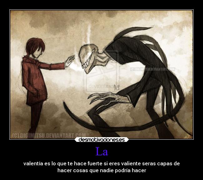 La - valentía es lo que te hace fuerte si eres valiente seras capas de
hacer cosas que nadie podría hacer