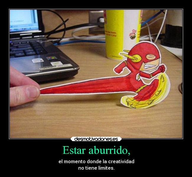 Estar aburrido, - el momento donde la creatividad
no tiene limites.