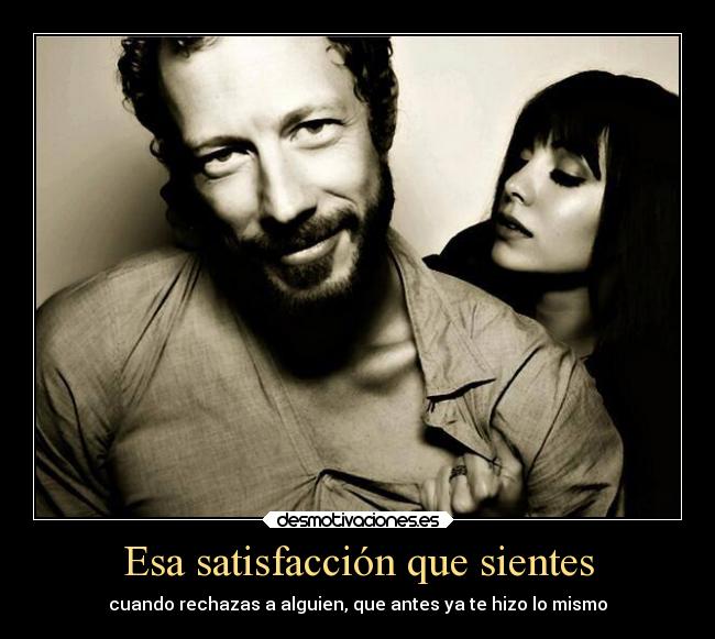 Esa satisfacción que sientes - cuando rechazas a alguien, que antes ya te hizo lo mismo