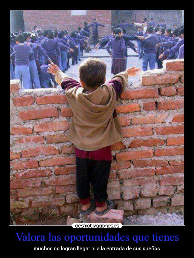 Valora las oportunidades que tienes - muchos no logran llegar ni a la entrada de sus sueños.