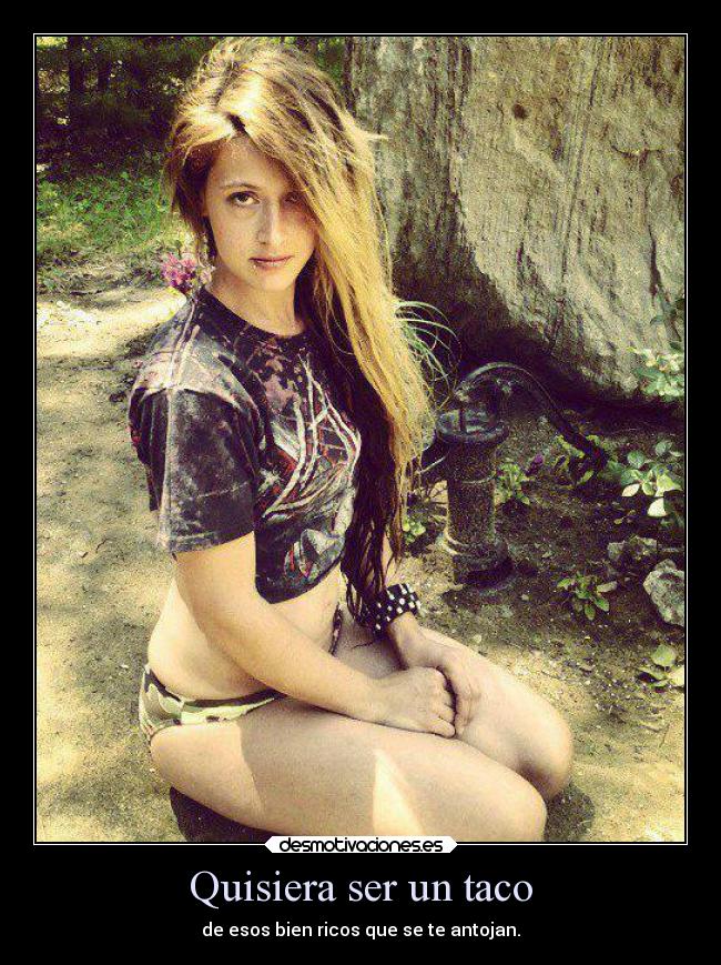 Quisiera ser un taco - de esos bien ricos que se te antojan.